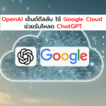 OpenAI เซ็นต์ดีลลับ ใช้ Google Cloud ช่วยรับโหลด ChatGPT