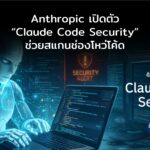 Anthropic เปิดตัว “Claude Code Security” ให้ AI ช่วยสแกนช่องโหว่โค้ดอัตโนมัติ