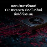 “แฮกผ่านการ์ดจอ! GPUBreach ช่องโหว่ใหม่ในการ์ดจอ ยึดได้ทั้งระบบ