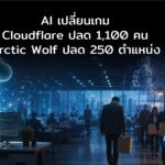 Cloudflare เตรียมปลดพนักงานกว่า 1,100 คน ขณะ Arctic Wolf ลดอีก 250 ตำแหน่ง ใช้ AI เสียบแทน